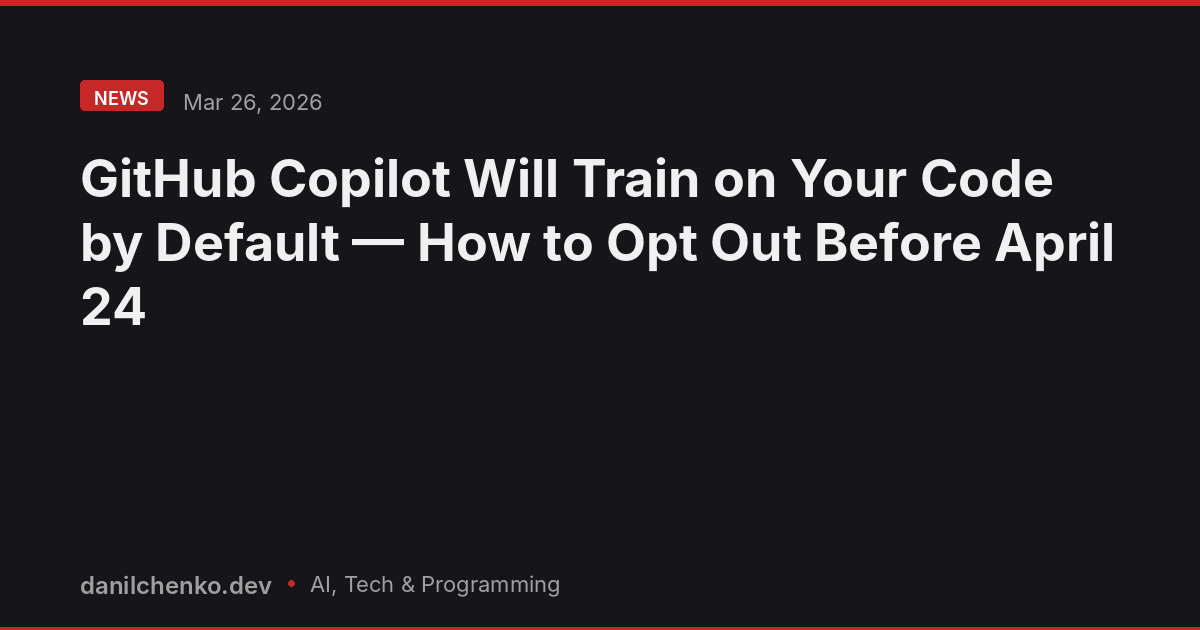 GitHub Copilot Will Train on Your Code by Default — How to Opt Out Before April 24